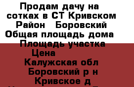 Продам дачу на 12 сотках в СТ Кривском › Район ­ Боровский › Общая площадь дома ­ 70 › Площадь участка ­ 12 › Цена ­ 1 600 000 - Калужская обл., Боровский р-н, Кривское д. Недвижимость » Дома, коттеджи, дачи продажа   